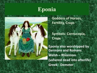 Eponia
Goddess of Horses,
Fertility, Crops
Symbols: Cornucopia,
Crops
Eponia also worshipped by
Germans and Romans
Welsh – Rhiannon
(ushered dead into afterlife)
Greek - Demeter

 