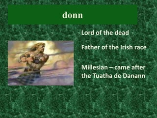donn
Lord of the dead
Father of the Irish race

Millesian – came after
the Tuatha de Danann

 