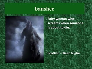 banshee
Fairy woman who
screams when someone
is about to die.

Scottish – Bean Nighe

 