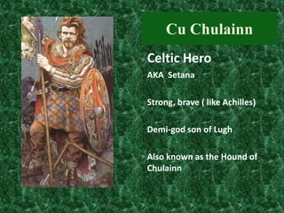 Cu Chulainn
Celtic Hero
AKA Setana

Strong, brave ( like Achilles)
Demi-god son of Lugh
Also known as the Hound of
Chulainn

 