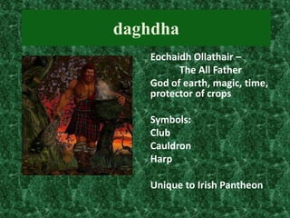 daghdha
Eochaidh Ollathair –
The All Father
God of earth, magic, time,
protector of crops
Symbols:
Club
Cauldron
Harp
Unique to Irish Pantheon

 