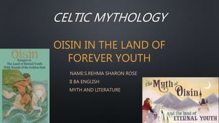 CELTIC MYTHOLOGY
OISIN IN THE LAND OF
FOREVER YOUTH
NAME:S.REHMA SHARON ROSE
II BA ENGLISH
MYTH AND LITERATURE
 