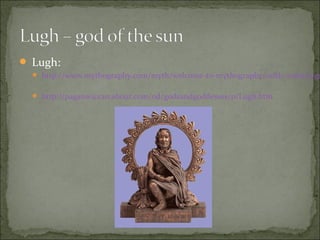  Lugh:

 http://www.mythography.com/myth/welcome-to-mythography/celtic-ireland-go
 http://paganwiccan.about.com/od/godsandgoddesses/p/Lugh.htm

 