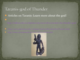  Articles on Taranis: Learn more about the god!

http://balkancelts.wordpress.com/2012/08/20/taranis-the-thunder-god/
 http://www.princeton.edu/~achaney/tmve/wiki100k/docs/Taranis.html
 http://www.muinmound.org/nlarchive/taranis.html

 