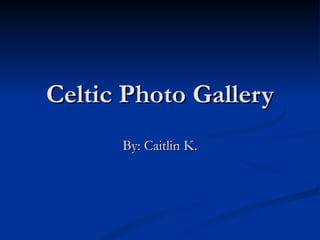 Celtic Photo Gallery By: Caitlin K. 