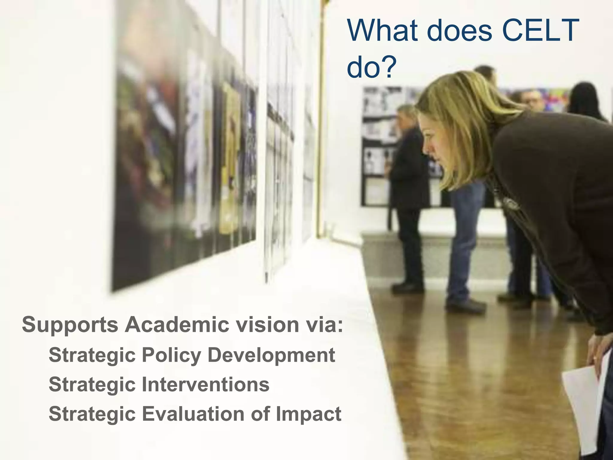 What does CELT 
do? 
Supports Academic vision via: 
Strategic Policy Development 
Strategic Interventions 
Strategic Evaluation of Impact 
 