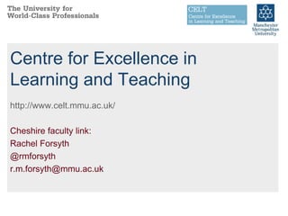 Centre for Excellence in 
Learning and Teaching 
http://www.celt.mmu.ac.uk/ 
Cheshire faculty link: 
Rachel Forsyth 
@rmforsyth 
r.m.forsyth@mmu.ac.uk 
 