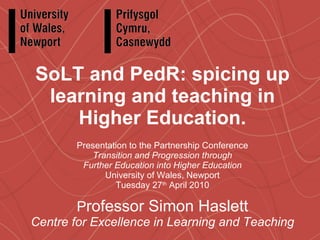 SoLT and PedR: spicing up learning and teaching in Higher Education. Presentation to the Partnership Conference Transition and Progression through Further Education into Higher Education University of Wales, Newport Tuesday 27 th  April 2010 P rofessor Simon Haslett Centre for Excellence in Learning and Teaching 