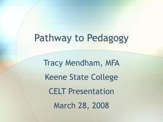 Pathway to Pedagogy
Tracy Mendham, MFA
Keene State College
CELT Presentation
March 28, 2008
 