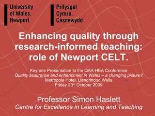 Enhancing quality through research-informed teaching: role of Newport CELT. Keynote Presentation to the QAA-HEA Conference Quality assurance and enhancment in Wales – a changing picture? Metropole Hotel, Llandrindod Wells Friday 23 rd  October 2009 P rofessor Simon Haslett Centre for Excellence in Learning and Teaching 