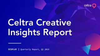 Celtra Creative
Insights Report
DISPLAY | Quarterly Report, Q2 2019
 