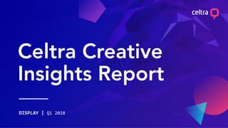 Celtra Creative
Insights Report
DISPLAY | Q1 2018
 