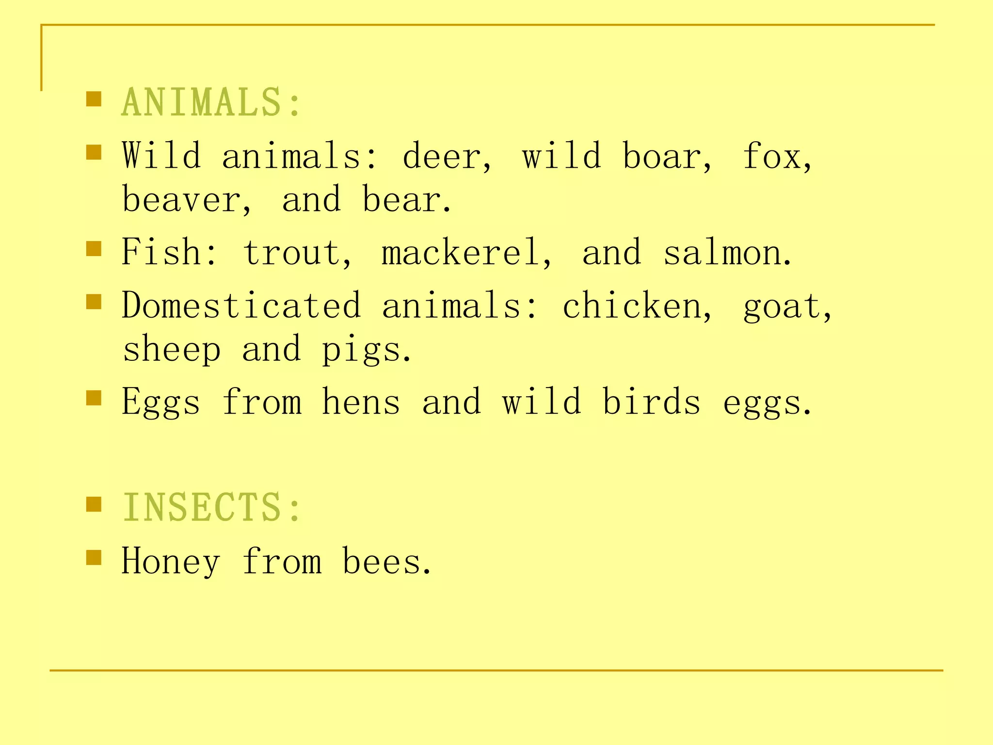    ANIMALS:
   Wild animals: deer, wild boar, fox,
    beaver, and bear.
   Fish: trout, mackerel, and salmon.
   Domesticated animals: chicken, goat,
    sheep and pigs.
   Eggs from hens and wild birds eggs.

   INSECTS:
   Honey from bees.
 