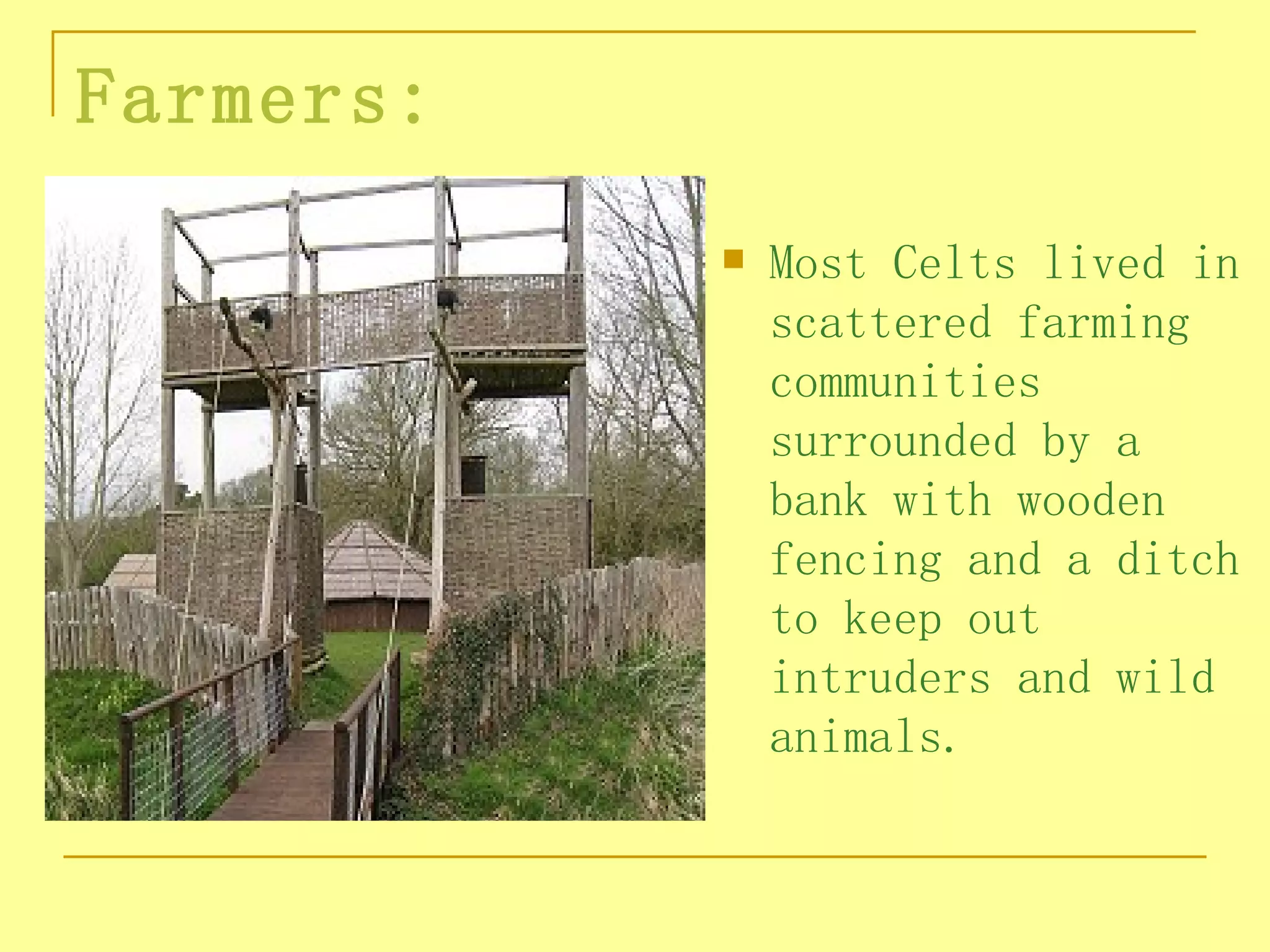 Farmers:
              Most Celts lived in
               scattered farming
               communities
               surrounded by a
               bank with wooden
               fencing and a ditch
               to keep out
               intruders and wild
               animals.
 
