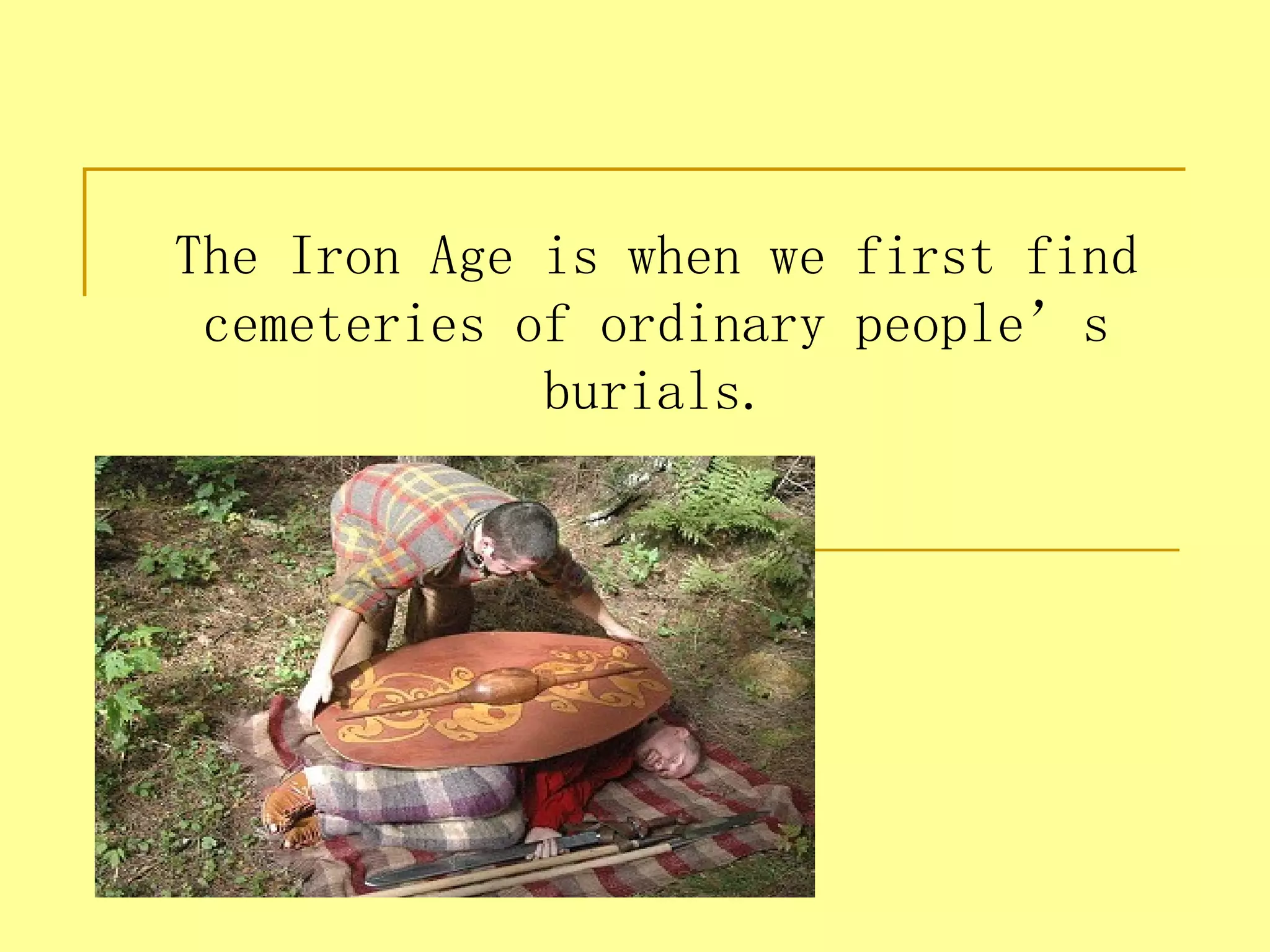 The Iron Age is when we first find
 cemeteries of ordinary people’s
             burials.
 