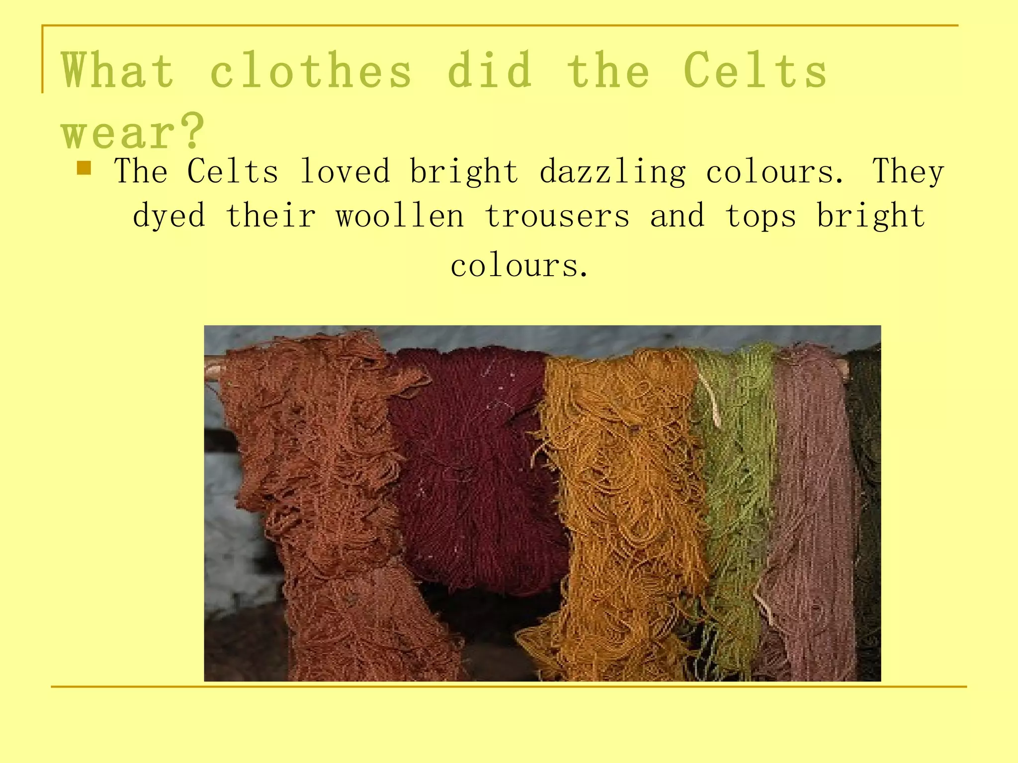 What clothes did the Celts
wear?
   The Celts loved bright dazzling colours. They
     dyed their woollen trousers and tops bright
                      colours.
 