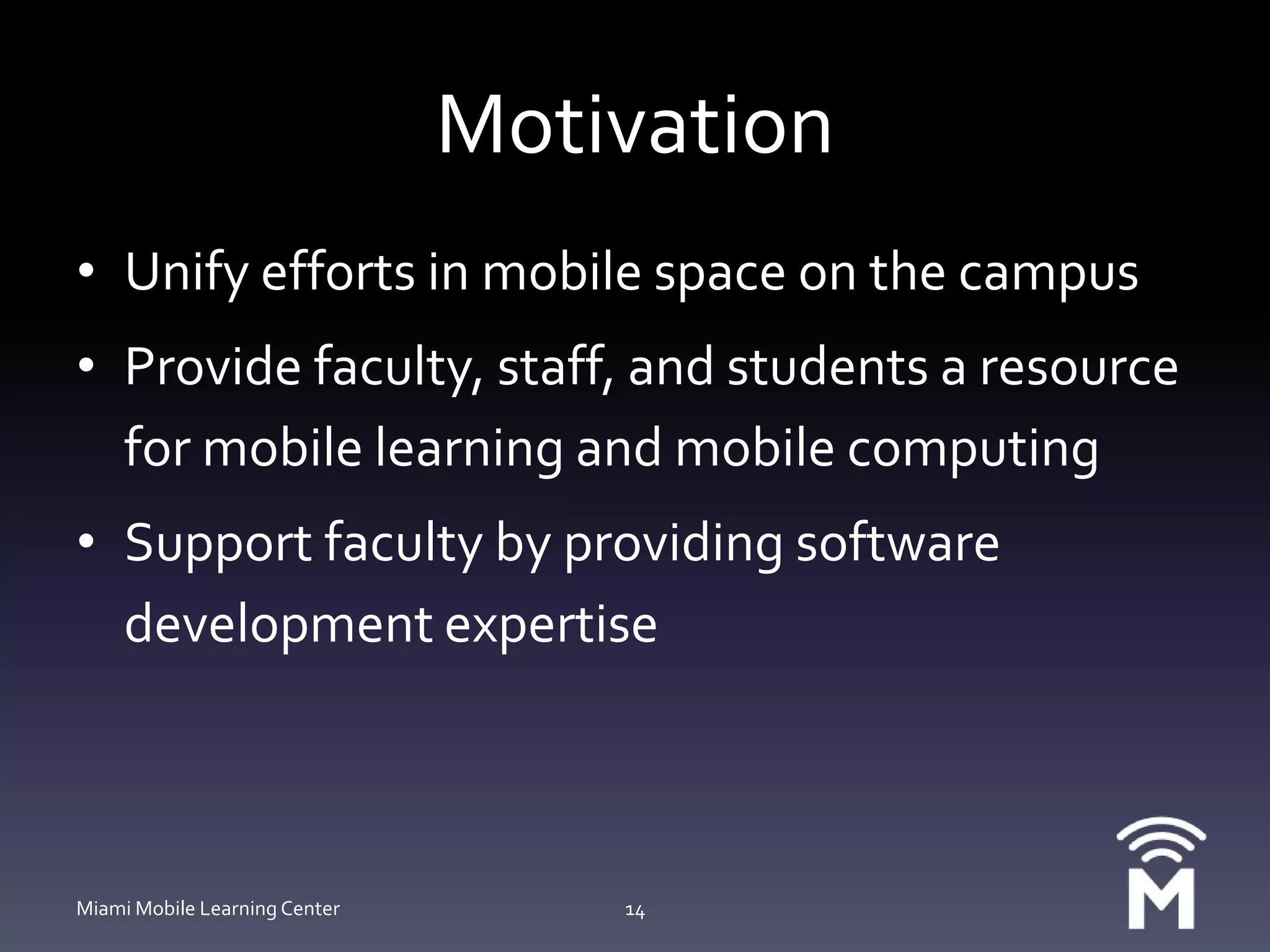 MotivationUnify efforts in mobile space on the campusProvide faculty, staff, and students a resource for mobile learning and mobile computingSupport faculty by providing software development expertiseMiami Mobile Learning Center14