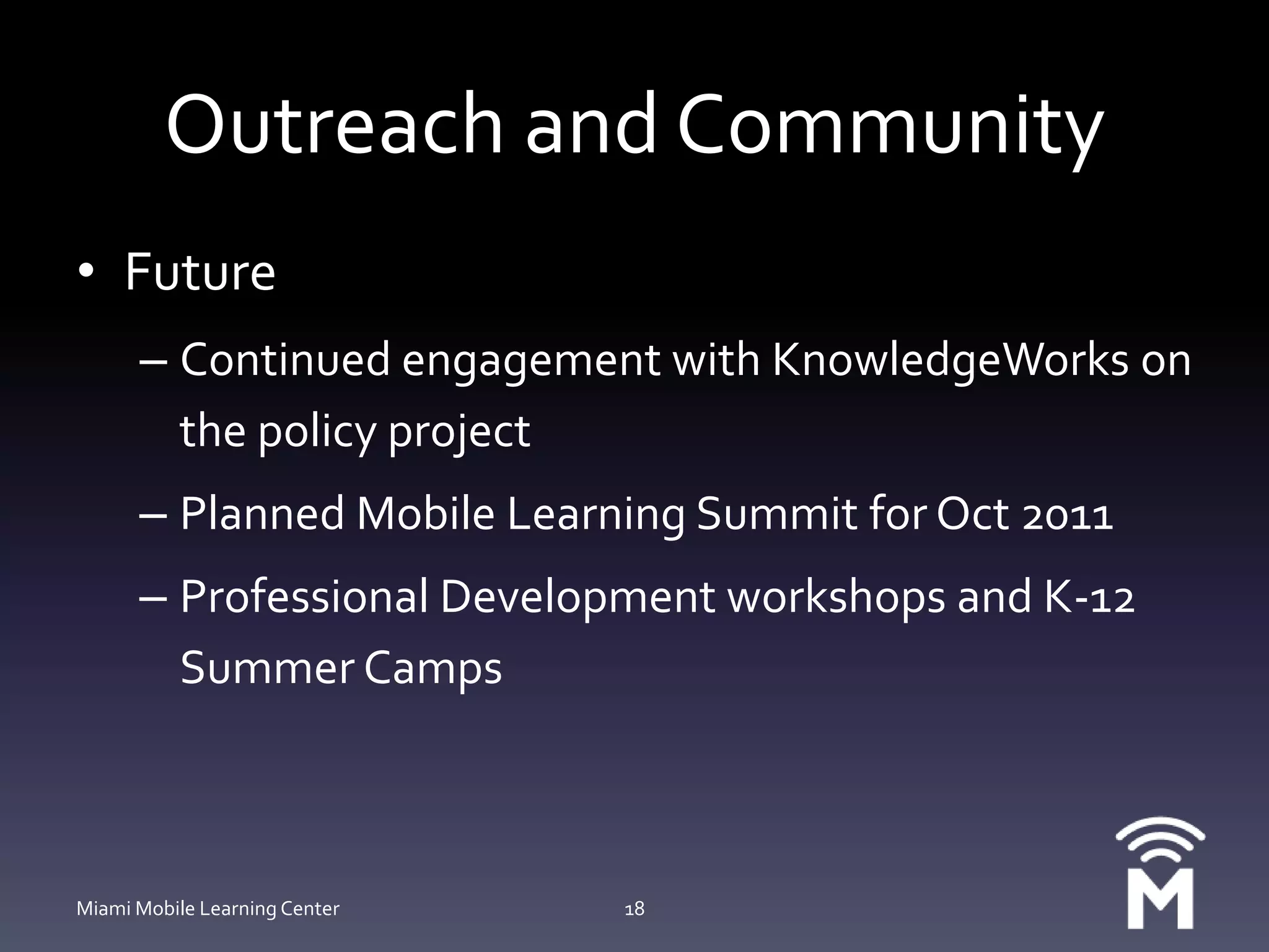 Outreach and CommunityFutureContinued engagement with KnowledgeWorks on the policy projectPlanned Mobile Learning Summit for Oct 2011Professional Development workshops and K-12 Summer CampsMiami Mobile Learning Center18