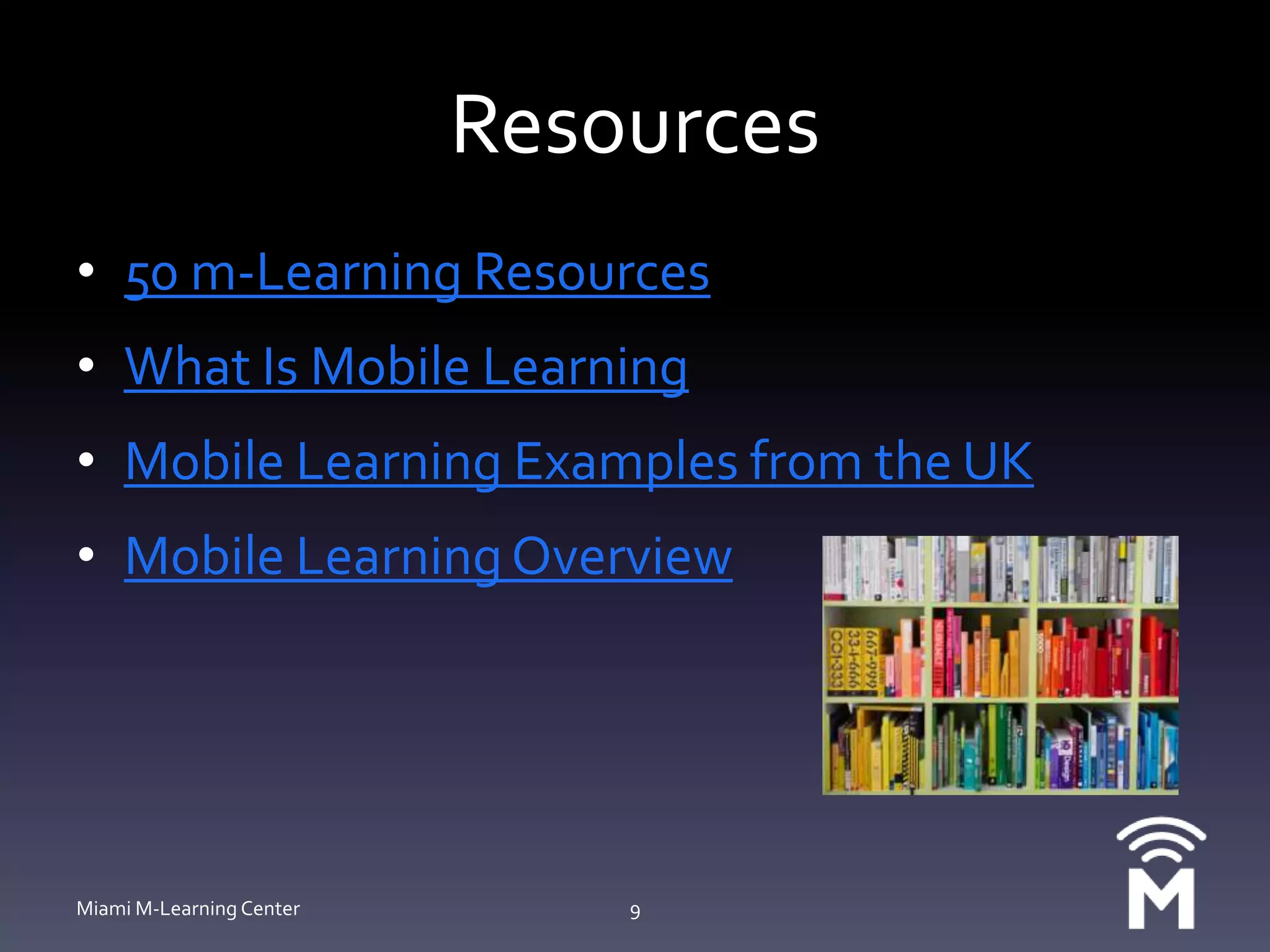 Resources50 m-Learning ResourcesWhat Is Mobile LearningMobile Learning Examples from the UKMobile Learning OverviewMiami M-Learning Center9