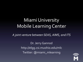Miami University Mobile Learning CenterAjoint venture between SEAS, AIMS, and ITS Dr. Jerry Gannod http://elgg.csi.muohio.edu/mlc Twitter: @miami_mlearning 