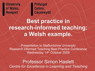 Best practice in research-informed teaching: a Welsh example. Presentation to Staffordshire University Research informed Teaching Best Practice Conference Wednesday 14 th  October 2009 Professor Simon Haslett Centre for Excellence in Learning and Teaching 