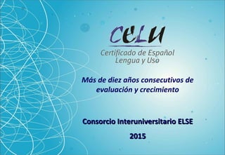 Consorcio Interuniversitario ELSEConsorcio Interuniversitario ELSE
20152015
Más de diez años consecutivos de
evaluación y crecimiento
 