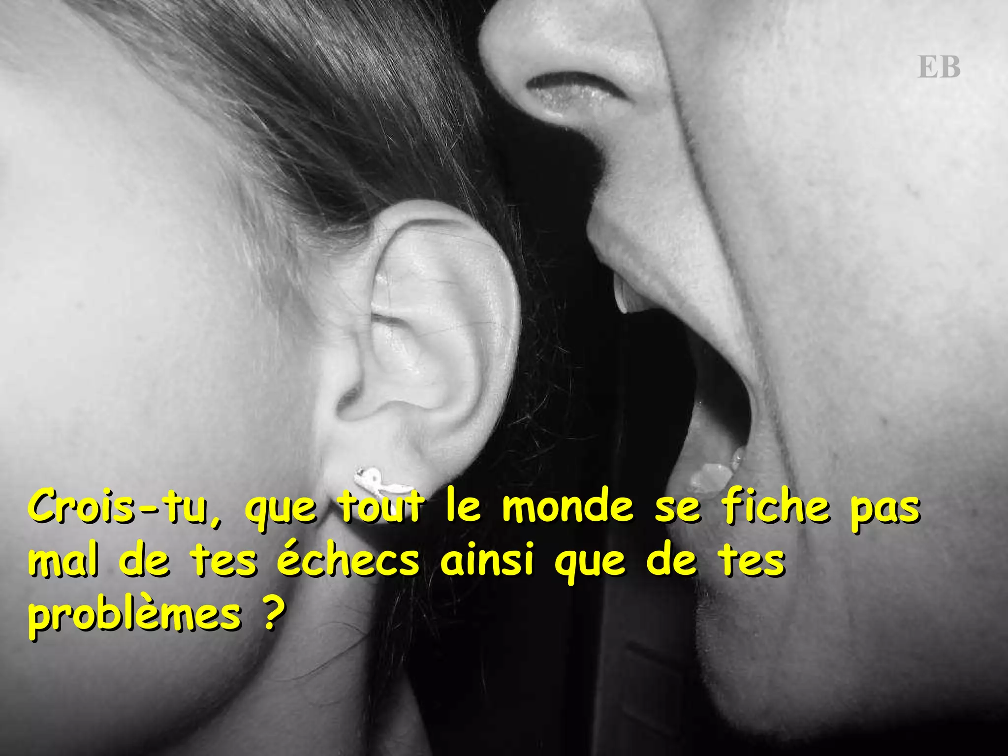 Crois-tu, que tout le monde se fiche pas mal de tes échecs ainsi que de tes problèmes ?