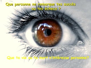 Que personne ne remarque tes succès  ou tes échecs ? Que ta vie ou ta mort n’intéresse personne? 