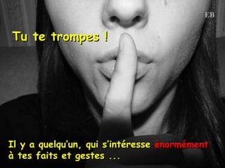 Tu te trompes ! Il y a quelqu’un, qui s’intéresse  énormément   à tes faits et gestes ... 