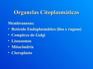 Organelas Citoplasmáticas Membranosas:  Retículo Endoplasmático (liso e rugoso) Complexo de Golgi Lisossomos Mitocôndria Cloroplasto 