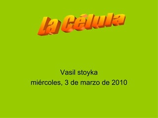 Vasil stoyka miércoles, 3 de marzo de 2010 La Célula 