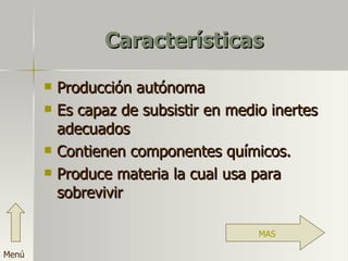 Características Producción autónoma Es capaz de subsistir en medio inertes adecuados Contienen componentes químicos. Produce materia la cual usa para sobrevivir MAS Menú 