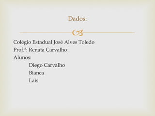 Colégio Estadual José Alves Toledo Prof.ª: Renata Carvalho Alunos: Diego Carvalho Bianca Laís Dados: 