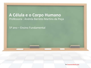 A Célula e o Corpo Humano Professora : Andréa Barreto Martins da Poça 5º ano – Ensino Fundamental By PresenterMedia.com 
