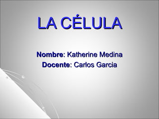 LA CÉLULA
Nombre: Katherine Medina
Docente: Carlos Garcia

 