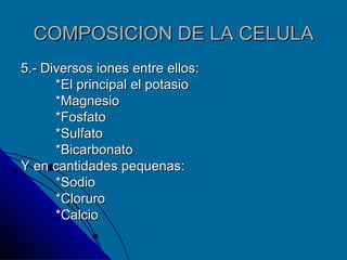 COMPOSICION DE LA CELULA 5.- Diversos iones entre ellos: *El principal el potasio *Magnesio *Fosfato *Sulfato *Bicarbonato Y en cantidades pequenas: *Sodio *Cloruro *Calcio 