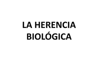 LA HERENCIA
 BIOLÓGICA
 