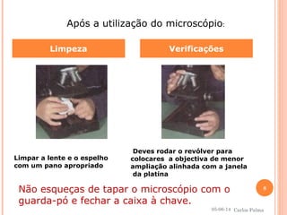 Limpeza Verificações
Após a utilização do microscópio:
Limpar a lente e o espelho
com um pano apropriado
Deves rodar o revólver para
colocares a objectiva de menor
ampliação alinhada com a janela
da platina
Não esqueças de tapar o microscópio com o
guarda-pó e fechar a caixa à chave.
05-06-14
8
Carlos Palma
 