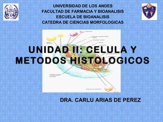 UNIDAD II: CELULA Y
METODOS HISTOLOGICOS
UNIVERSIDAD DE LOS ANDES
FACULTAD DE FARMACIA Y BIOANALISIS
ESCUELA DE BIOANALISIS
CATEDRA DE CIENCIAS MORFOLOGICAS
DRA. CARLU ARIAS DE PEREZ
 