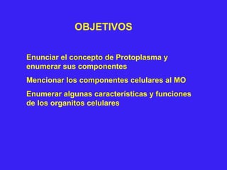 OBJETIVOS
Enunciar el concepto de Protoplasma y
enumerar sus componentes
Mencionar los componentes celulares al MO
Enumerar algunas características y funciones
de los organitos celulares
 