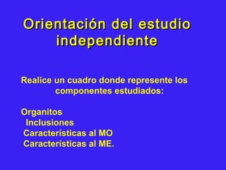 Orientación del estudioOrientación del estudio
independienteindependiente
Realice un cuadro donde represente los
componentes estudiados:
Organitos
Inclusiones
Características al MO
Características al ME.
 