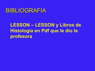 BIBLIOGRAFIABIBLIOGRAFIA
LESSON – LESSON y Libros de
Histología en Pdf que le dio la
profesora
 