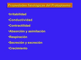Propiedades fisiológicas del ProtoplasmaPropiedades fisiológicas del ProtoplasmaPropiedades fisiológicas del ProtoplasmaPropiedades fisiológicas del Protoplasma
•Irritabilidad
•Conductividad
•Contractilidad
•Absorción y asimilación
•Respiración
•Secreción y excreción
•Crecimiento
 