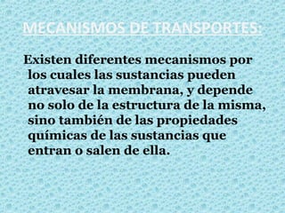 MECANISMOS DE TRANSPORTES:
Existen diferentes mecanismos por
los cuales las sustancias pueden
atravesar la membrana, y depende
no solo de la estructura de la misma,
sino también de las propiedades
químicas de las sustancias que
entran o salen de ella.
 