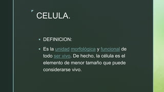 z
CELULA.
 DEFINICION:
 Es la unidad morfológica y funcional de
todo ser vivo. De hecho, la célula es el
elemento de menor tamaño que puede
considerarse vivo.
 