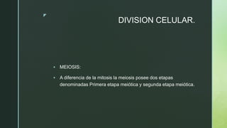 z
DIVISION CELULAR.
 MEIOSIS:
 A diferencia de la mitosis la meiosis posee dos etapas
denominadas Primera etapa meiótica y segunda etapa meiótica.
 