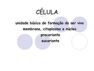 CÉLULA
•unidade básica de formação do ser vivo
•membrana, citoplasma e núcleo
• procarionte
• eucarionte
 