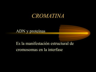 CROMATINA
ADN y proteínas
Es la manifestación estructural de
cromosomas en la interfase
 