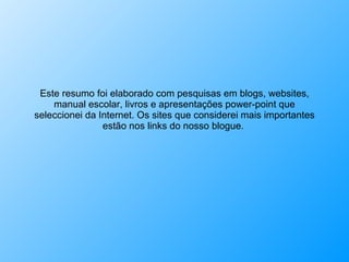 Este resumo foi elaborado com pesquisas em blogs, websites, manual escolar, livros e apresentações power-point que seleccionei da Internet. Os sites que considerei mais importantes estão nos links do nosso blogue.  