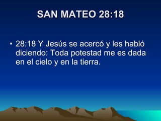 SAN MATEO 28:18 28:18 Y Jesús se acercó y les habló diciendo: Toda potestad me es dada en el cielo y en la tierra.  